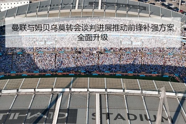 曼联与姆贝乌莫转会谈判进展推动前锋补强方案全面升级