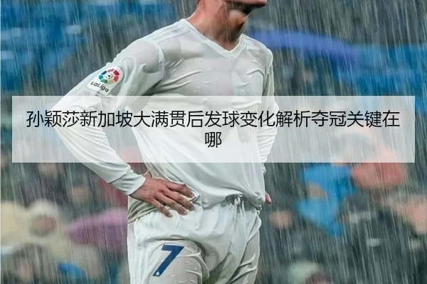 孙颖莎新加坡大满贯后发球变化解析夺冠关键在哪