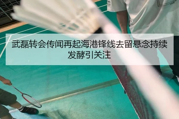 武磊转会传闻再起海港锋线去留悬念持续发酵引关注