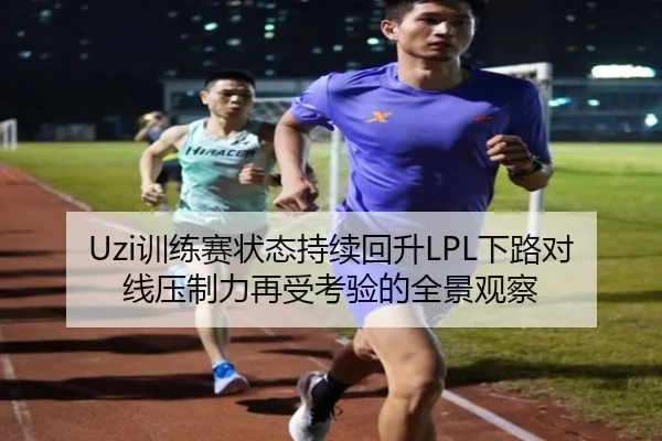 Uzi训练赛状态持续回升LPL下路对线压制力再受考验的全景观察