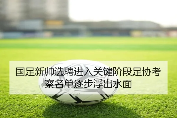 国足新帅选聘进入关键阶段足协考察名单逐步浮出水面
