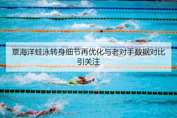 覃海洋蛙泳转身细节再优化与老对手数据对比引关注