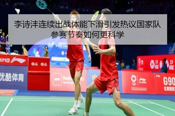 李诗沣连续出战体能下滑引发热议国家队参赛节奏如何更科学