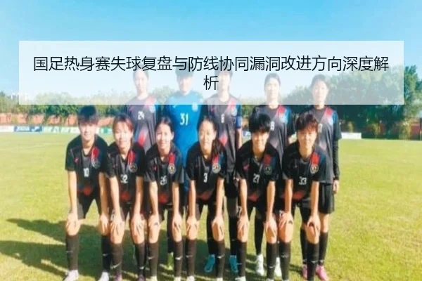 国足热身赛失球复盘与防线协同漏洞改进方向深度解析